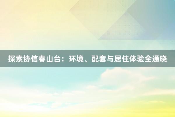 探索协信春山台：环境、配套与居住体验全通晓