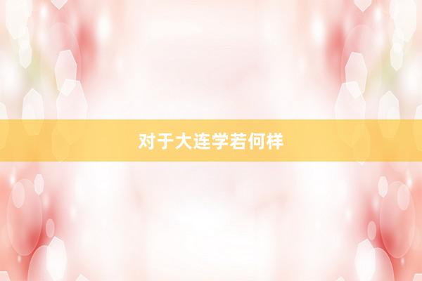 对于大连学若何样
