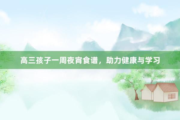 高三孩子一周夜宵食谱，助力健康与学习