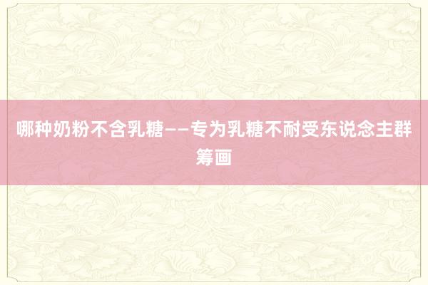 哪种奶粉不含乳糖——专为乳糖不耐受东说念主群筹画